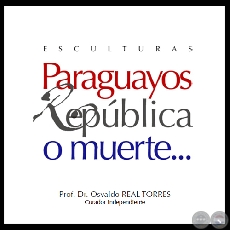 PARAGUAYOS REPÚBLICA O MUERTE… ESCULTURAS, 2011 (Curador Prof. Dr. OSVALDO REAL TORRES) 