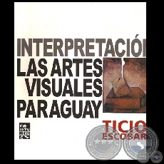 UNA INTERPRETACIÓN DE LAS ARTES VISUALES EN EL PARAGUAY - Autor: TICIO ESCOBAR - Año 2007