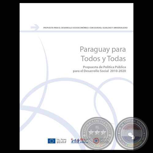 PARAGUAY PARA TODOS Y TODAS - PROPUESTA PARA EL DESARROLLO SOCIOECONÓMICO CON EQUIDAD, IGUALDAD Y UNIVERSALIDAD. PROPUESTA DE POLÍTICA PÚBLICA PARA EL DESARROLLO SOCIAL 2010-2020 