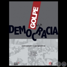 GOLPE A LA DEMOCRACIA - ANTECEDENTES Y PERSPECTIVAS - Por ELIZABETH DURÉ, GUILLERMO ORTEGA, MARIELLE PALAU, LUIS ROJAS VILLAGRA 